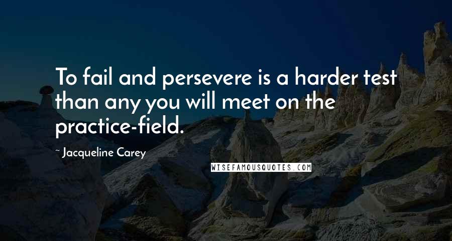 Jacqueline Carey Quotes: To fail and persevere is a harder test than any you will meet on the practice-field.