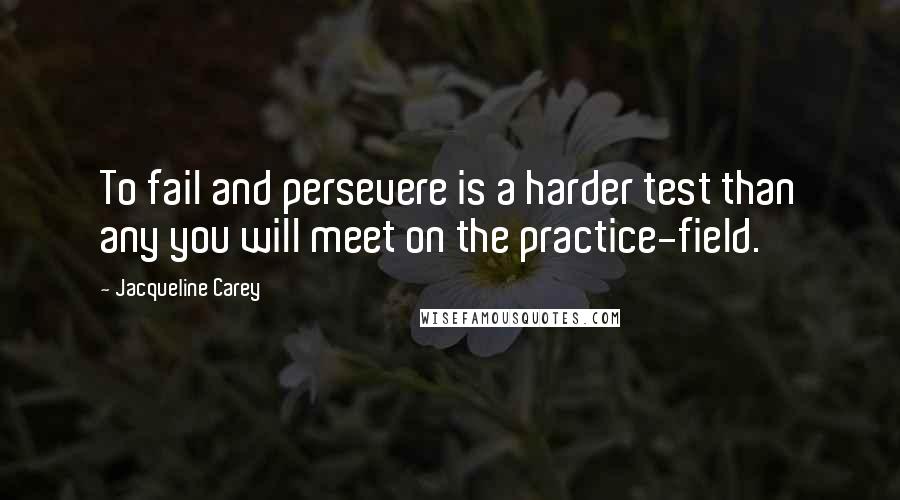 Jacqueline Carey Quotes: To fail and persevere is a harder test than any you will meet on the practice-field.