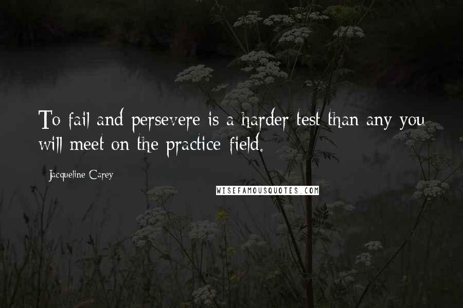 Jacqueline Carey Quotes: To fail and persevere is a harder test than any you will meet on the practice-field.