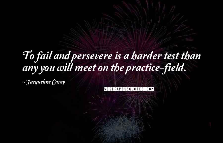 Jacqueline Carey Quotes: To fail and persevere is a harder test than any you will meet on the practice-field.