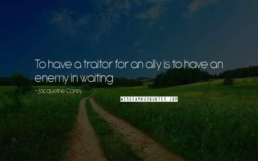 Jacqueline Carey Quotes: To have a traitor for an ally is to have an enemy in waiting