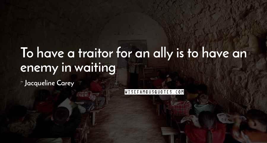 Jacqueline Carey Quotes: To have a traitor for an ally is to have an enemy in waiting