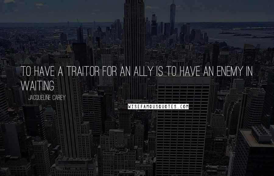 Jacqueline Carey Quotes: To have a traitor for an ally is to have an enemy in waiting