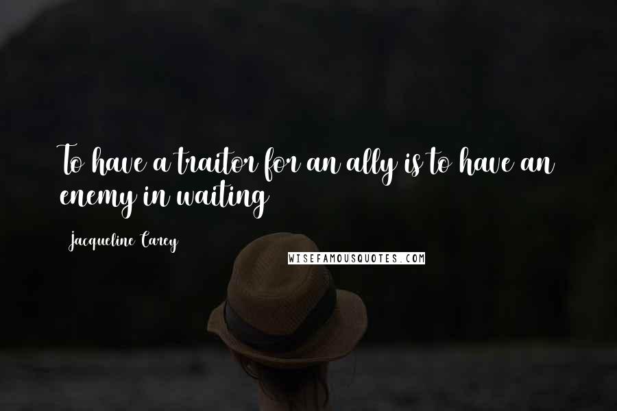 Jacqueline Carey Quotes: To have a traitor for an ally is to have an enemy in waiting