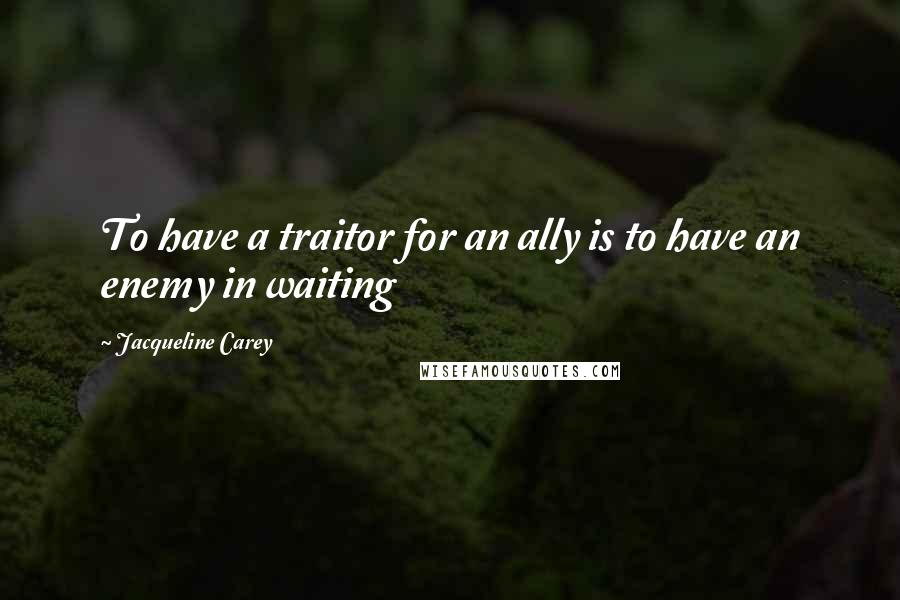 Jacqueline Carey Quotes: To have a traitor for an ally is to have an enemy in waiting