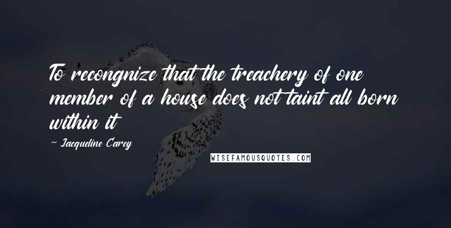 Jacqueline Carey Quotes: To recongnize that the treachery of one member of a house does not taint all born within it