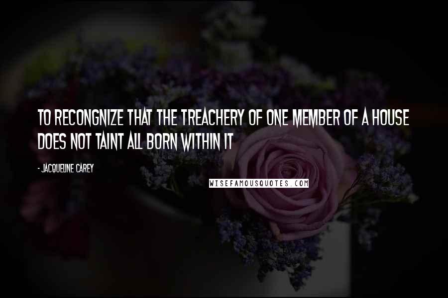 Jacqueline Carey Quotes: To recongnize that the treachery of one member of a house does not taint all born within it