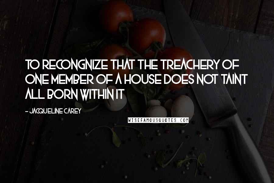 Jacqueline Carey Quotes: To recongnize that the treachery of one member of a house does not taint all born within it