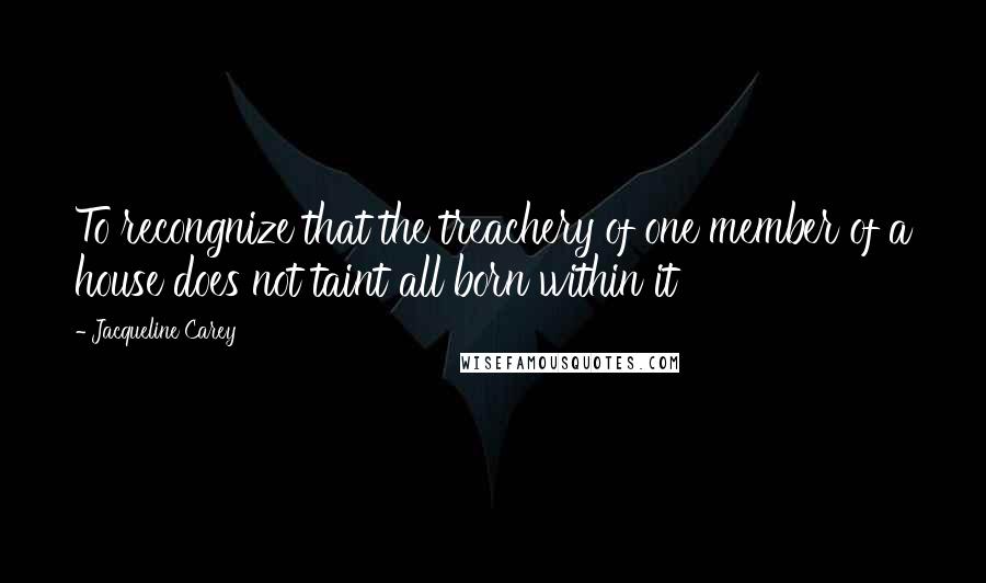 Jacqueline Carey Quotes: To recongnize that the treachery of one member of a house does not taint all born within it