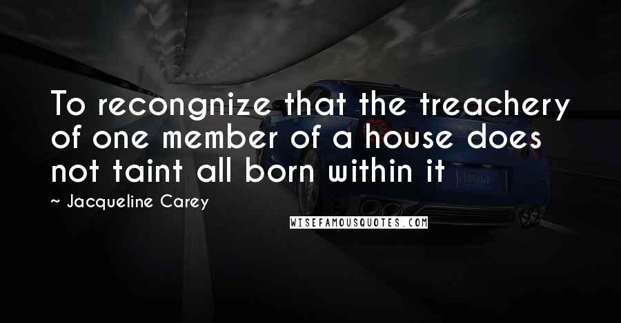Jacqueline Carey Quotes: To recongnize that the treachery of one member of a house does not taint all born within it