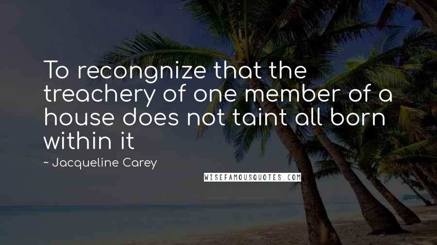 Jacqueline Carey Quotes: To recongnize that the treachery of one member of a house does not taint all born within it
