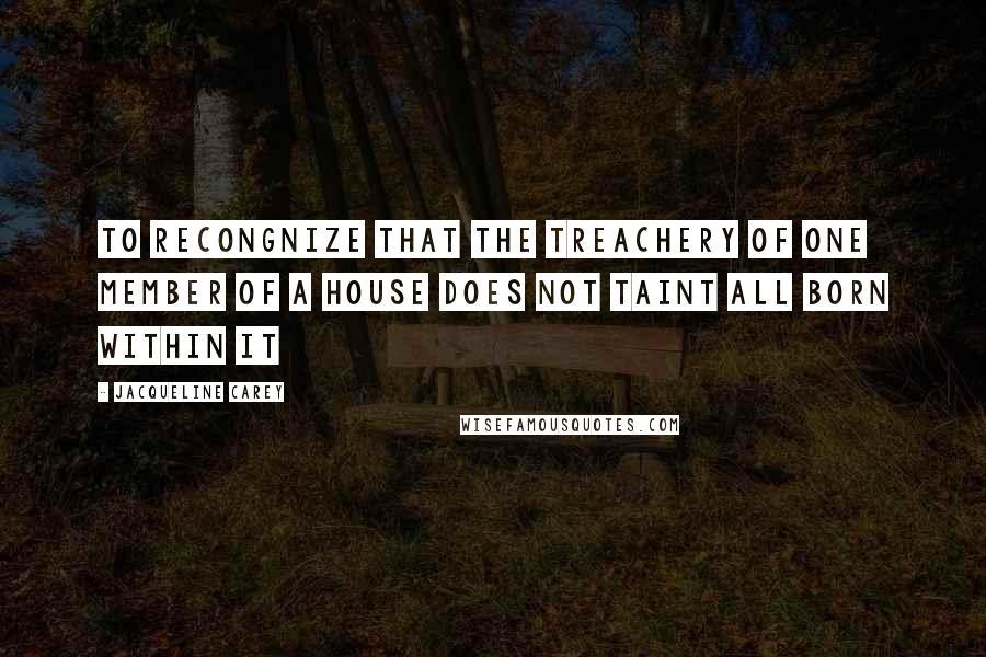 Jacqueline Carey Quotes: To recongnize that the treachery of one member of a house does not taint all born within it