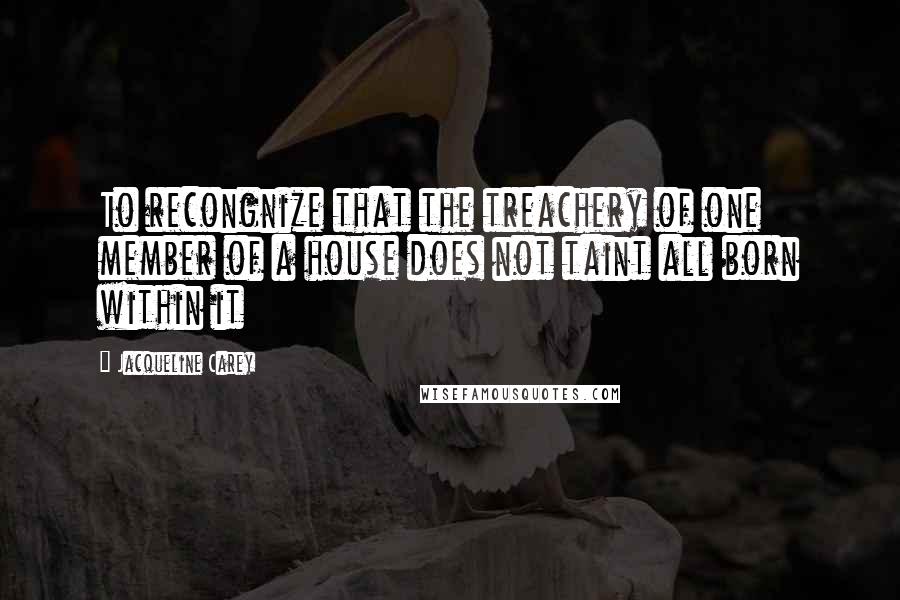 Jacqueline Carey Quotes: To recongnize that the treachery of one member of a house does not taint all born within it