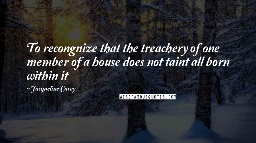 Jacqueline Carey Quotes: To recongnize that the treachery of one member of a house does not taint all born within it