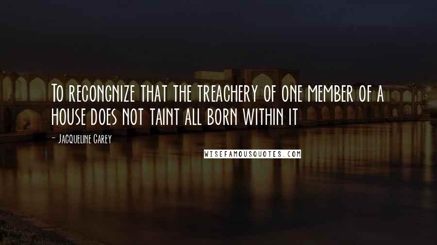 Jacqueline Carey Quotes: To recongnize that the treachery of one member of a house does not taint all born within it