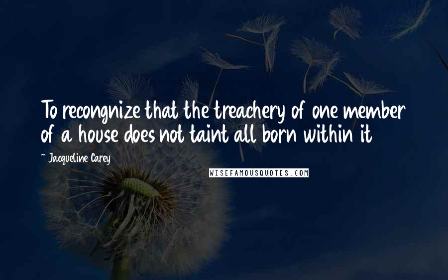 Jacqueline Carey Quotes: To recongnize that the treachery of one member of a house does not taint all born within it