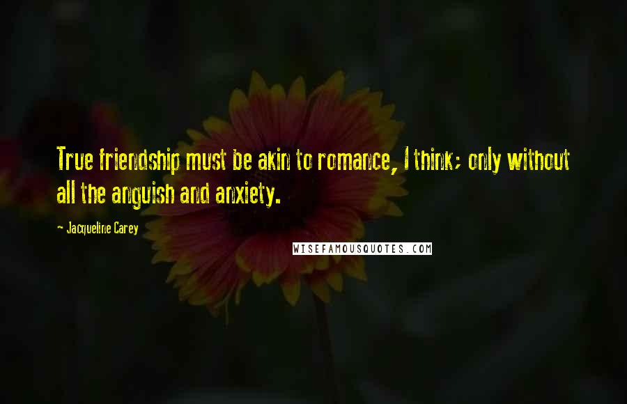 Jacqueline Carey Quotes: True friendship must be akin to romance, I think; only without all the anguish and anxiety.