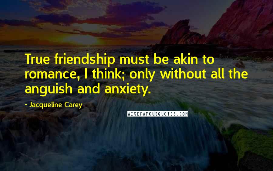 Jacqueline Carey Quotes: True friendship must be akin to romance, I think; only without all the anguish and anxiety.