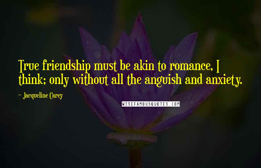 Jacqueline Carey Quotes: True friendship must be akin to romance, I think; only without all the anguish and anxiety.