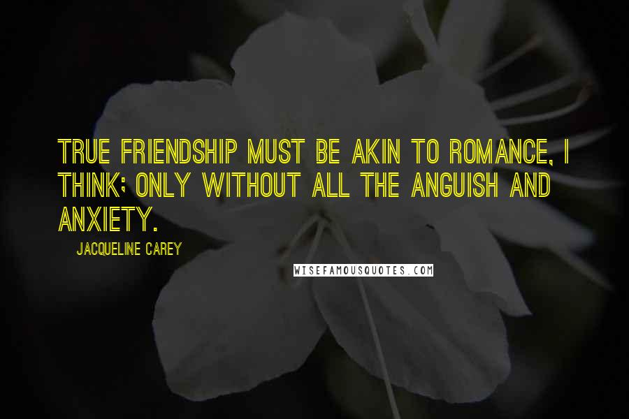 Jacqueline Carey Quotes: True friendship must be akin to romance, I think; only without all the anguish and anxiety.