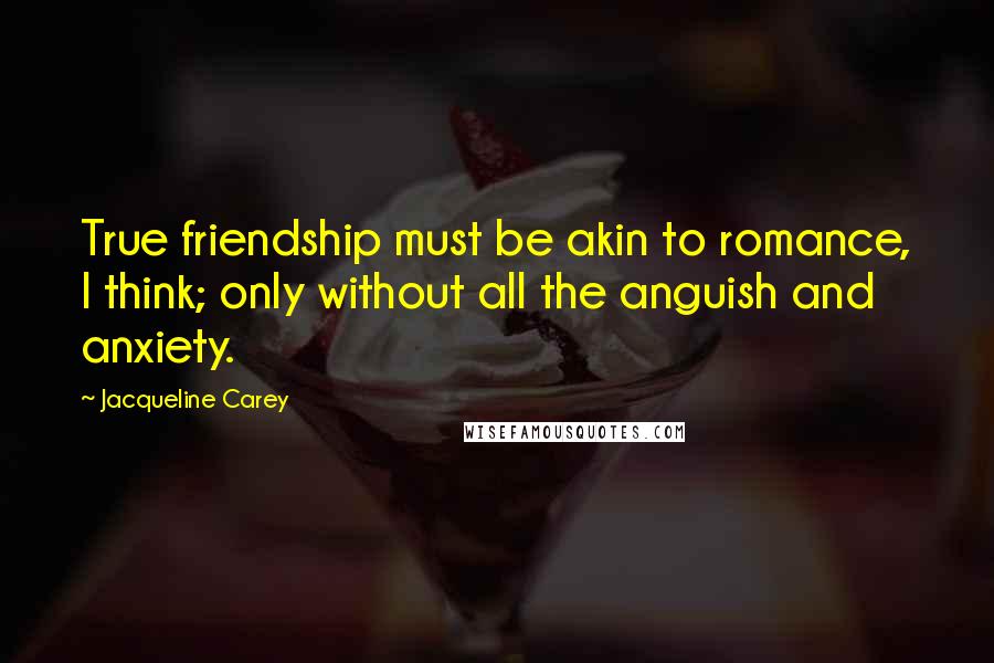 Jacqueline Carey Quotes: True friendship must be akin to romance, I think; only without all the anguish and anxiety.