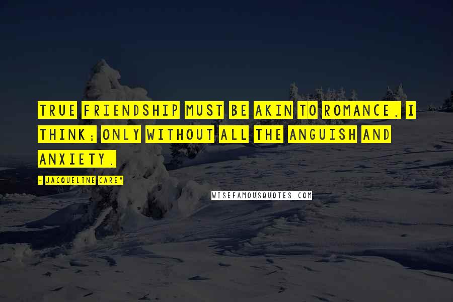 Jacqueline Carey Quotes: True friendship must be akin to romance, I think; only without all the anguish and anxiety.