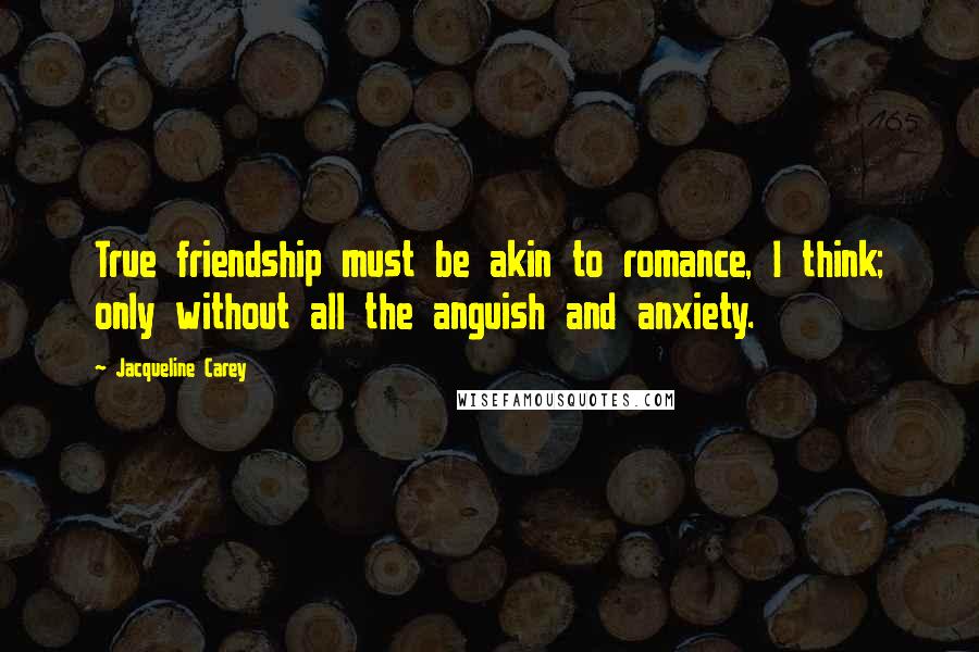 Jacqueline Carey Quotes: True friendship must be akin to romance, I think; only without all the anguish and anxiety.
