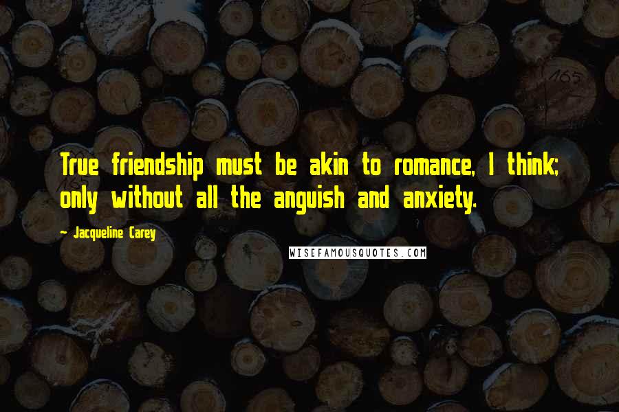 Jacqueline Carey Quotes: True friendship must be akin to romance, I think; only without all the anguish and anxiety.