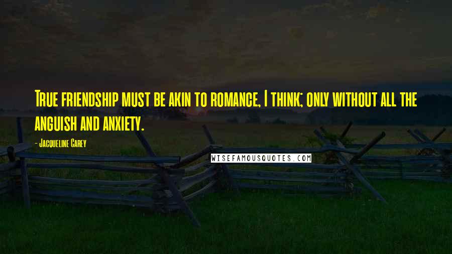 Jacqueline Carey Quotes: True friendship must be akin to romance, I think; only without all the anguish and anxiety.