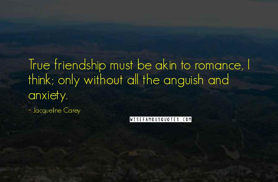 Jacqueline Carey Quotes: True friendship must be akin to romance, I think; only without all the anguish and anxiety.