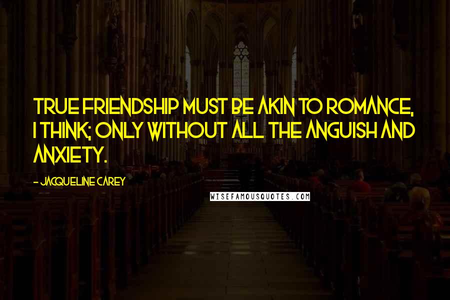 Jacqueline Carey Quotes: True friendship must be akin to romance, I think; only without all the anguish and anxiety.