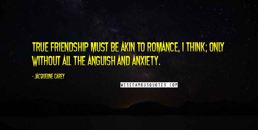 Jacqueline Carey Quotes: True friendship must be akin to romance, I think; only without all the anguish and anxiety.