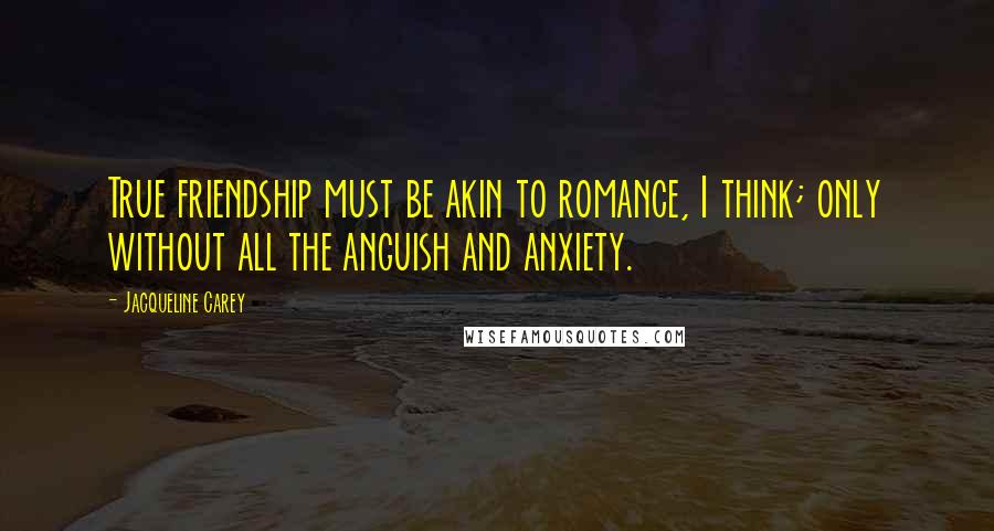 Jacqueline Carey Quotes: True friendship must be akin to romance, I think; only without all the anguish and anxiety.