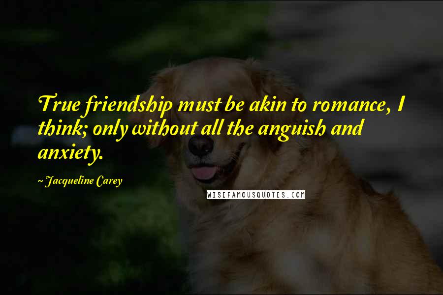 Jacqueline Carey Quotes: True friendship must be akin to romance, I think; only without all the anguish and anxiety.