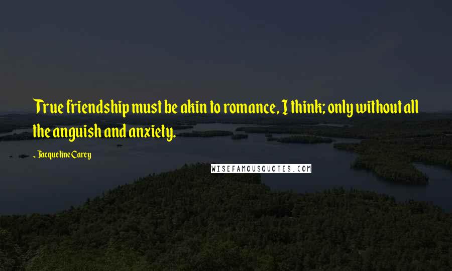 Jacqueline Carey Quotes: True friendship must be akin to romance, I think; only without all the anguish and anxiety.