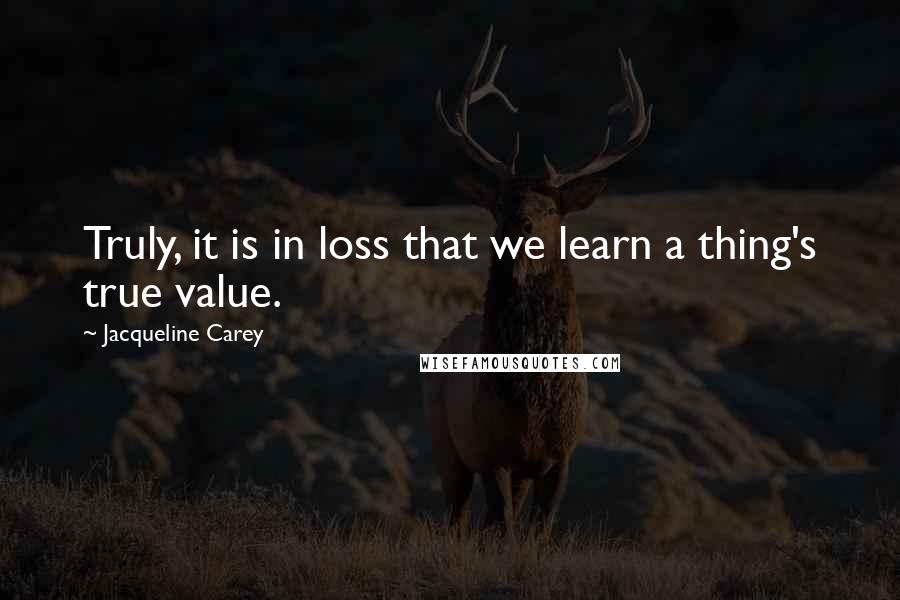 Jacqueline Carey Quotes: Truly, it is in loss that we learn a thing's true value.