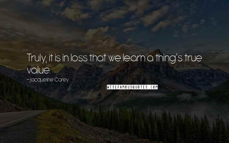 Jacqueline Carey Quotes: Truly, it is in loss that we learn a thing's true value.