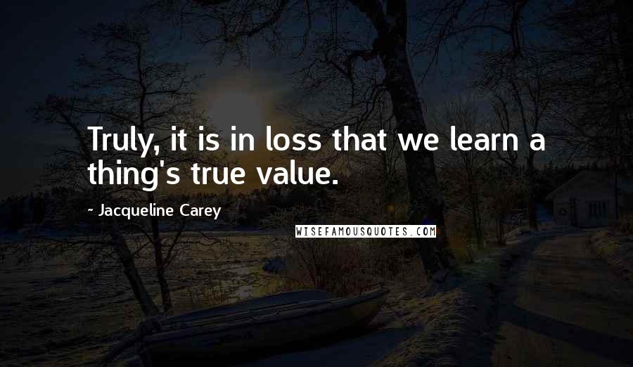 Jacqueline Carey Quotes: Truly, it is in loss that we learn a thing's true value.