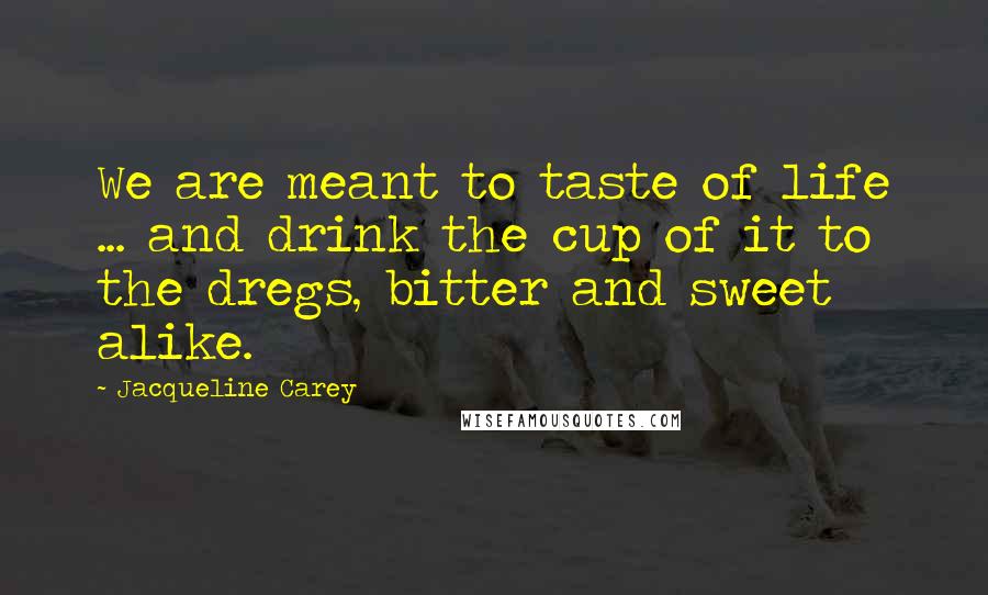 Jacqueline Carey Quotes: We are meant to taste of life ... and drink the cup of it to the dregs, bitter and sweet alike.