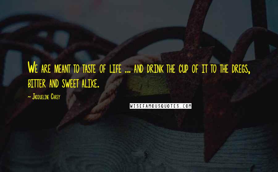 Jacqueline Carey Quotes: We are meant to taste of life ... and drink the cup of it to the dregs, bitter and sweet alike.