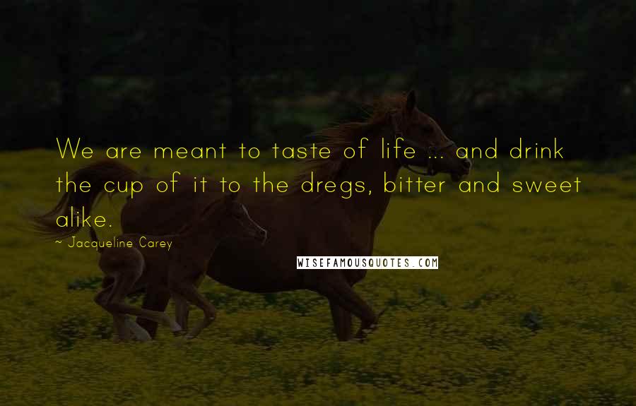 Jacqueline Carey Quotes: We are meant to taste of life ... and drink the cup of it to the dregs, bitter and sweet alike.