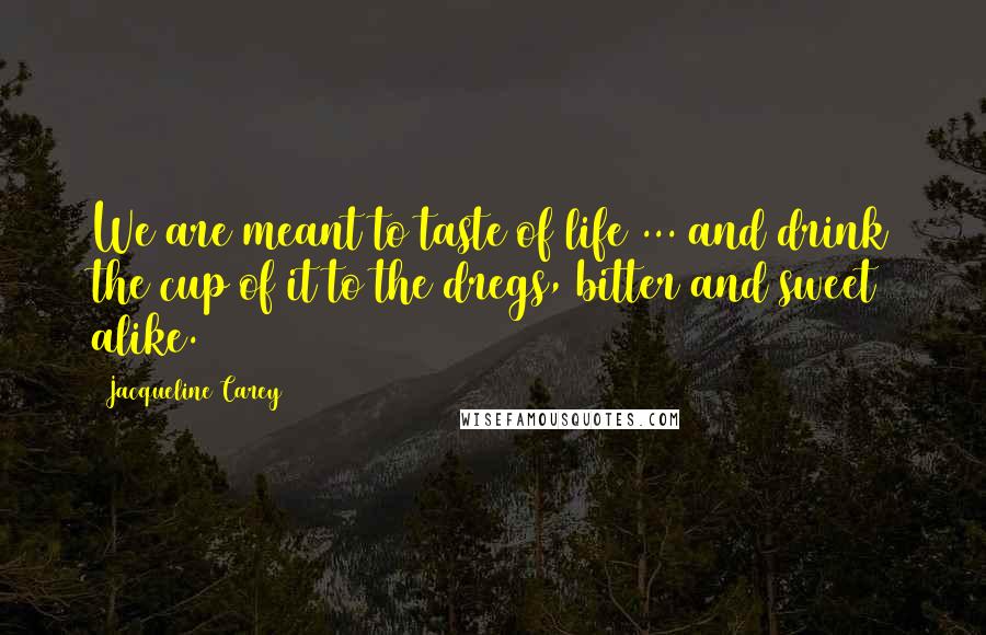 Jacqueline Carey Quotes: We are meant to taste of life ... and drink the cup of it to the dregs, bitter and sweet alike.