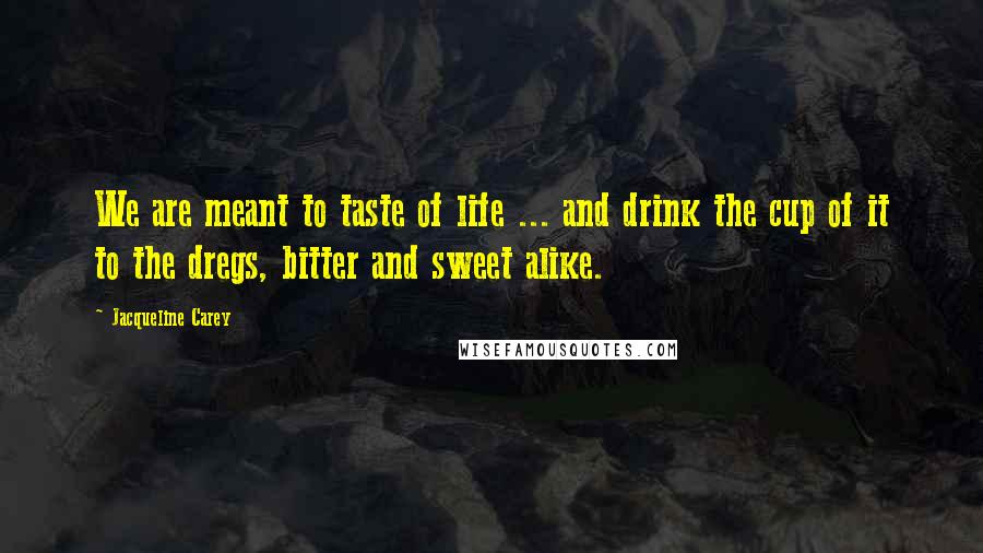 Jacqueline Carey Quotes: We are meant to taste of life ... and drink the cup of it to the dregs, bitter and sweet alike.