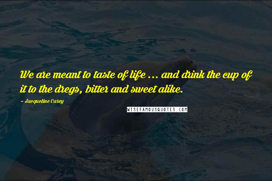 Jacqueline Carey Quotes: We are meant to taste of life ... and drink the cup of it to the dregs, bitter and sweet alike.