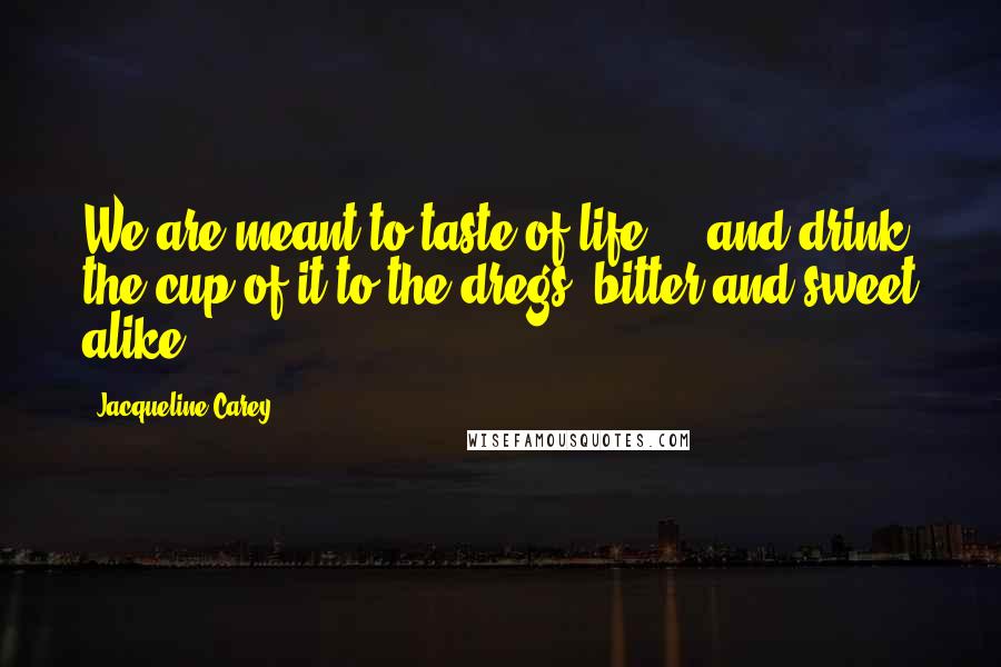 Jacqueline Carey Quotes: We are meant to taste of life ... and drink the cup of it to the dregs, bitter and sweet alike.