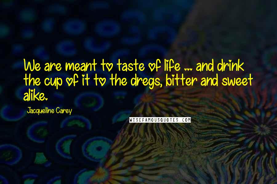 Jacqueline Carey Quotes: We are meant to taste of life ... and drink the cup of it to the dregs, bitter and sweet alike.