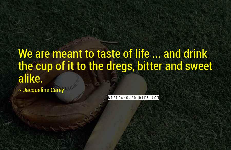 Jacqueline Carey Quotes: We are meant to taste of life ... and drink the cup of it to the dregs, bitter and sweet alike.
