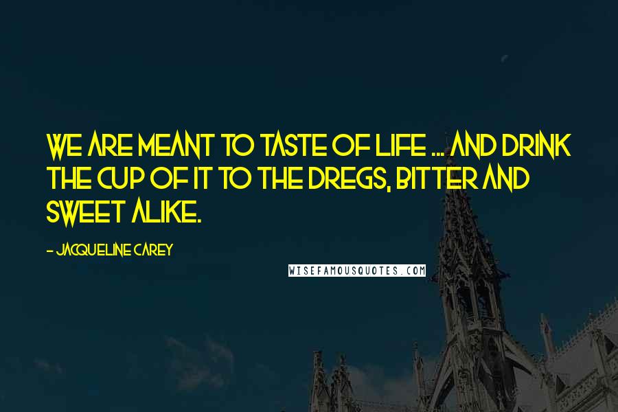Jacqueline Carey Quotes: We are meant to taste of life ... and drink the cup of it to the dregs, bitter and sweet alike.