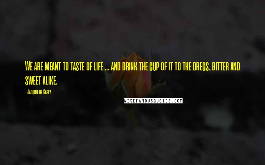 Jacqueline Carey Quotes: We are meant to taste of life ... and drink the cup of it to the dregs, bitter and sweet alike.