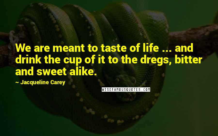 Jacqueline Carey Quotes: We are meant to taste of life ... and drink the cup of it to the dregs, bitter and sweet alike.